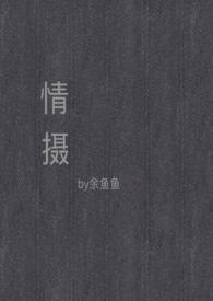 情摄余鱼鱼最新章节更新txt