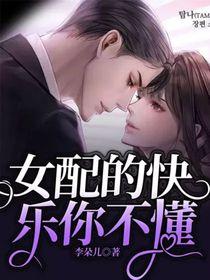 女配的快乐你不懂李朵儿全文阅 女配的快乐你不懂李朵儿全文阅