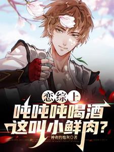 恋综开局成为酒仙 恋综开局成为酒仙