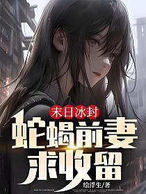 末日冰封蛇蝎前妻求收留txt