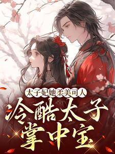 太子妃她柔美可人冷酷太子掌中宝短剧