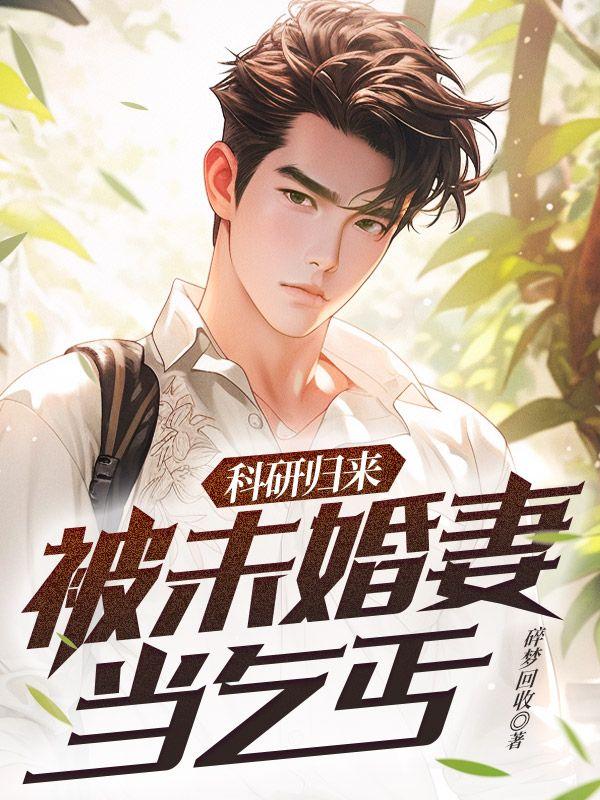 科研归来被未婚妻当乞丐 碎梦回收