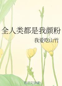全人类都是我颜粉全文阅读 全人类都是我颜粉全文阅读