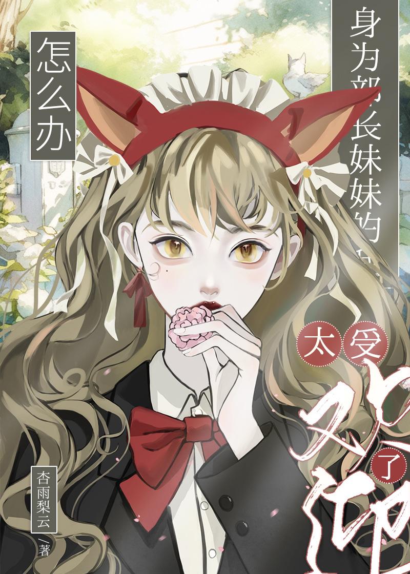 身为部长妹妹的我太受欢迎了怎么办作者杏雨梨云
