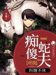 类似痴傻蛇夫对我纠缠不休文