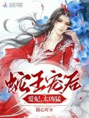 蛇王凶猛爱妃乖乖全文免费阅读