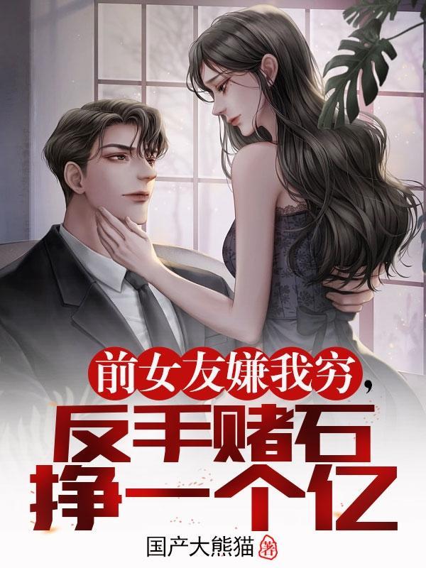 前女友嫌我穷反手赌石挣一个亿 前女友嫌我穷反手赌石挣一个亿