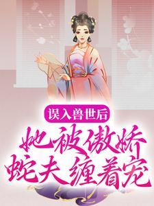 误入兽世后她被傲娇蛇夫缠着宠未删减