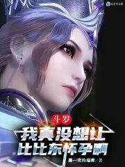 斗罗我真没想让比比东怀孕啊全文.txt