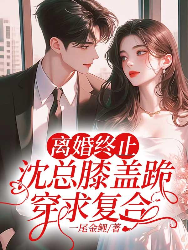 离婚终止沈总膝盖跪穿求复合
