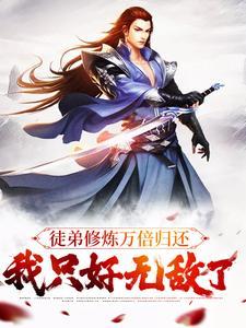 徒弟修炼万倍归还我只好无敌了动漫免费观看 徒弟修炼万倍归还我只好无敌了动漫免费观看