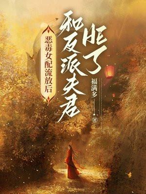 恶毒女配流放后和反派夫君he了 列表