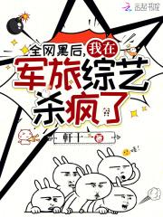全网黑后我在军旅综艺杀疯了免费