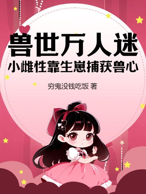 兽世万人迷小雌性靠生崽捕获兽心TXT