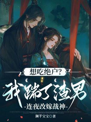 想吃绝户我踹了渣男连夜改嫁战神