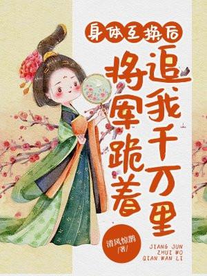 身体互换后将军跪着追我千万里