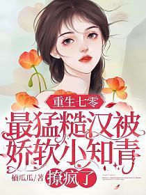 重生七零最猛糙汉被娇软小知青撩疯了楠瓜瓜