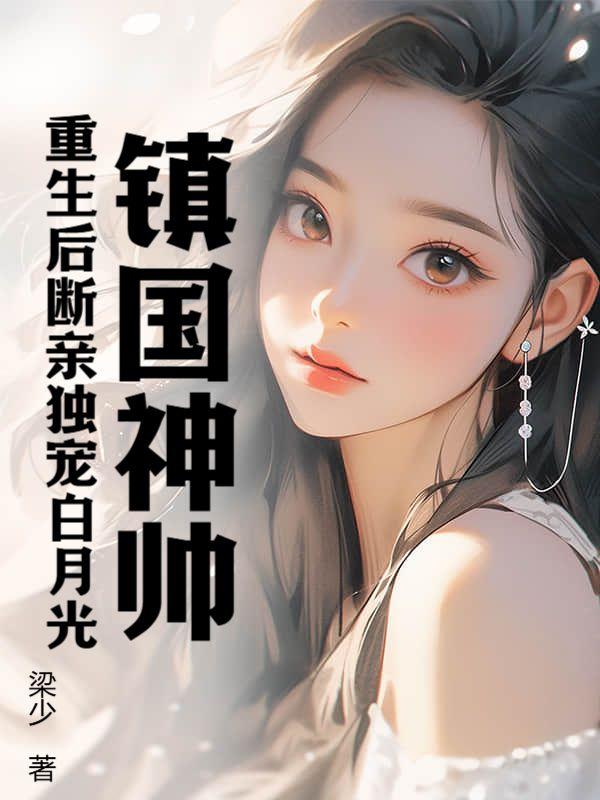 镇国神帅重生后断亲独宠白月光 作者梁少