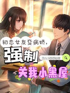初恋女友变病娇强制关我小黑屋