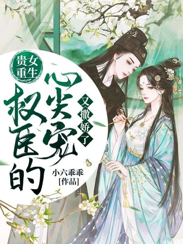 贵女重生权臣的心尖宠又撒娇了 小六乖乖