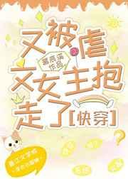 又被虐文女主抱走了快穿 无防盗