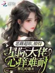 恶雌超软撩得星际大佬心痒难耐免费阅读全文