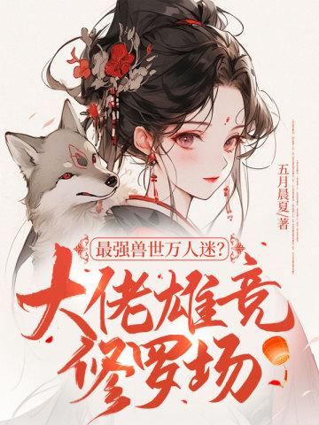 最强兽世万人迷?大佬雄竞修罗场短剧