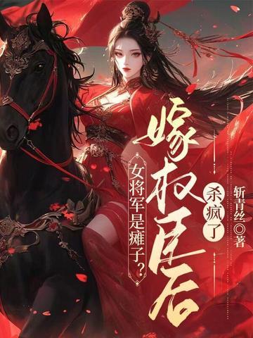 女将军是瘫子?嫁权臣后杀疯了TXT