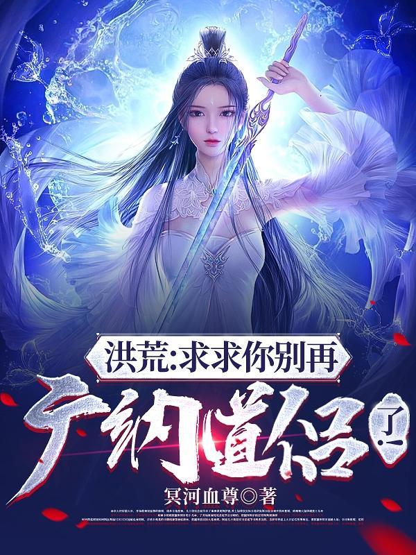 洪荒求求你别再广纳道侣了! 作者冥河血尊