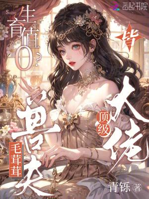 生育值0?毛茸茸兽夫皆顶级大佬免费阅读看 生育值0?毛茸茸兽夫皆顶级大佬免费阅读看