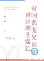 贫困恶龙兄妹在带娃综艺爆红笔趣阁