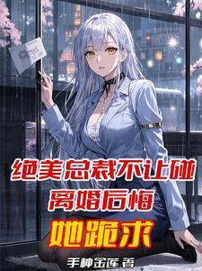 绝美总裁不让碰离婚后悔她跪求 绝美总裁不让碰离婚后悔她跪求