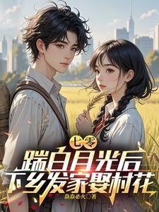 踹白月光后下乡发家娶村花演员