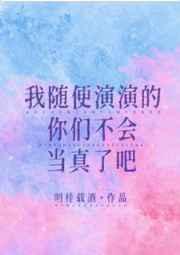 我随便演演的你们不会当真了吧简介