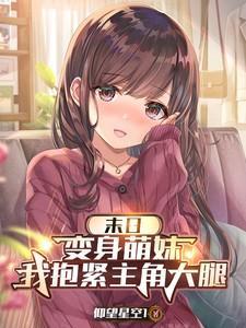 末日变身萌妹我抱紧主角大腿无修版 末日变身萌妹我抱紧主角大腿无修版
