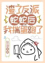 渣了反派蛇蛇后我揣蛋跑了全文免费阅读 渣了反派蛇蛇后我揣蛋跑了全文免费阅读