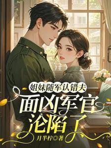 姐妹随军认错夫面凶军官沦陷了免费阅读