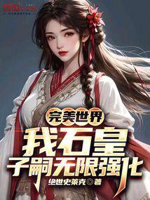 完美世界我石皇子嗣无限强化TXT