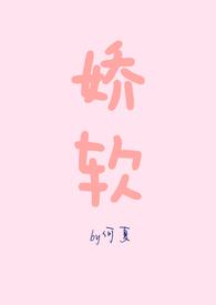 娇软(NPH)_娇软(NPH)何夏全文免费阅读文海