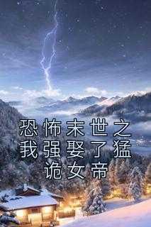 恐怖末世之我强娶了猛诡女帝全文