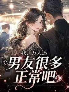 我万人迷男友很多正常吧免费阅读