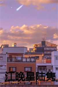 江晚星陆隽赵漪免费阅读最新章节更新 江晚星陆隽赵漪免费阅读最新章节更新