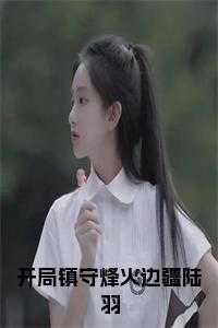 开局镇守烽火边疆陆羽笔趣阁