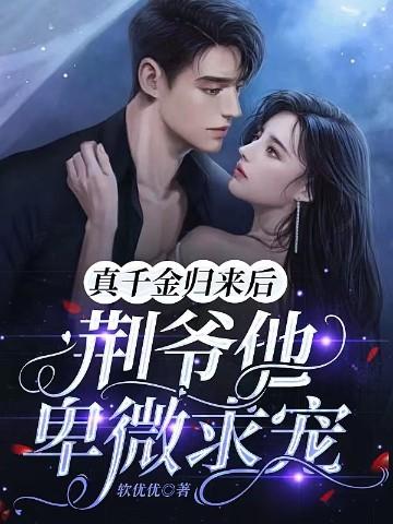 真千金归来后荆爷他卑微求宠 软优优