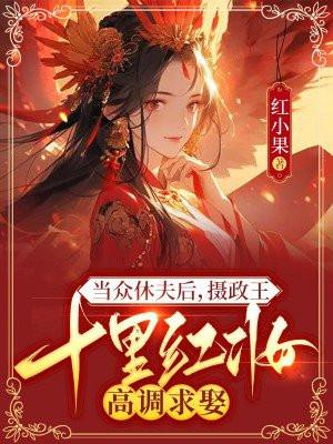 当众休夫后摄政王十里红妆高调求娶 红小果