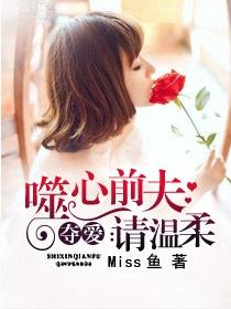 夺爱噬心前夫请温柔 miss鱼讲什么