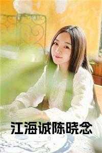 陈晓念江海诚的免费阅读无弹窗