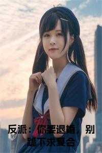 反派求我别离婚全文免费阅读 反派求我别离婚全文免费阅读