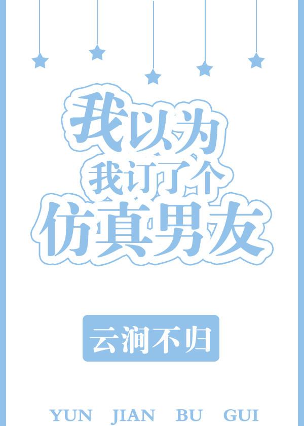 我以为订了个仿真男友在线阅读 我以为订了个仿真男友在线阅读