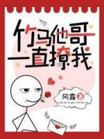 竹马他哥一直撩我免费阅读 竹马他哥一直撩我免费阅读